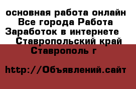 основная работа онлайн - Все города Работа » Заработок в интернете   . Ставропольский край,Ставрополь г.